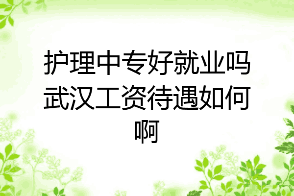 护理中专好就业吗武汉工资待遇如何啊