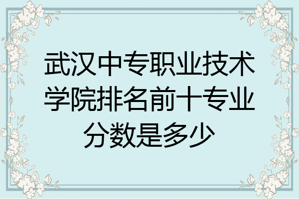 武汉中专职业技术学院排名前十专业分数是多少