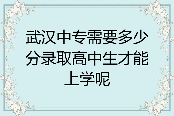 武汉中专需要多少分录取高中生才能上学呢