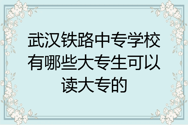 武汉铁路中专学校有哪些大专生可以读大专的