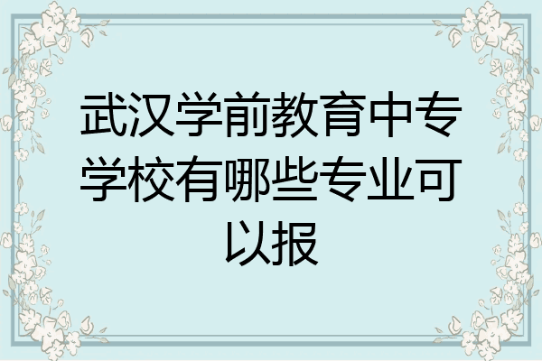 武汉学前教育中专学校有哪些专业可以报