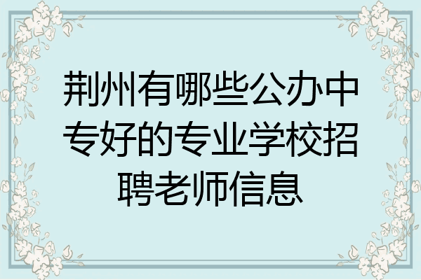 荆州有哪些公办中专好的专业学校招聘老师信息