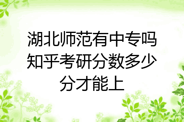 湖北师范有中专吗知乎考研分数多少分才能上