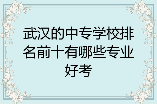 武汉的中专学校排名前十有哪些专业好考