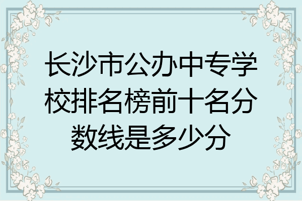 长沙市公办中专学校排名榜前十名分数线是多少分