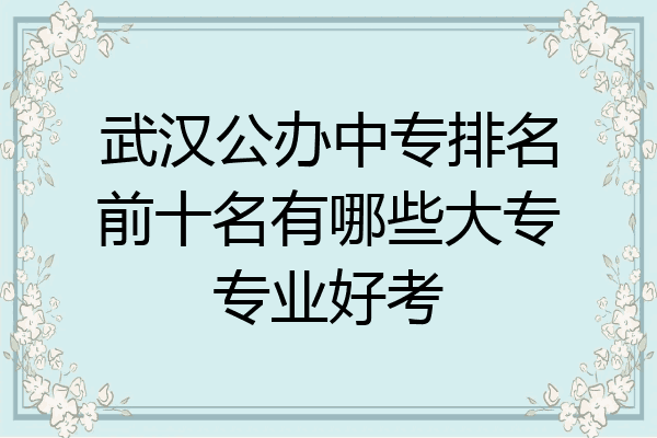 武汉公办中专排名前十名有哪些大专专业好考