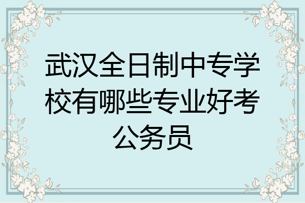 武汉全日制中专学校有哪些专业好考公务员