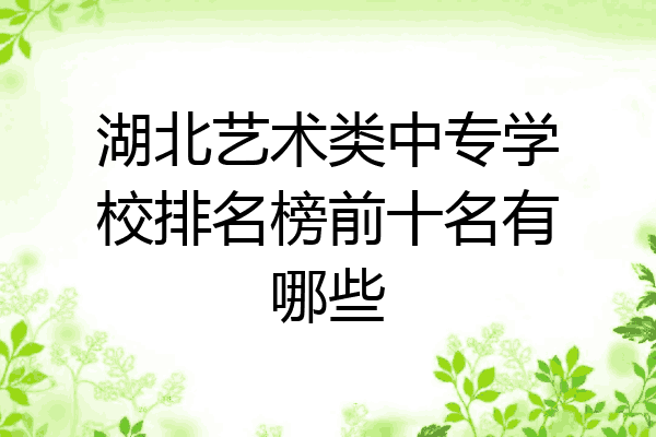 湖北艺术类中专学校排名榜前十名有哪些