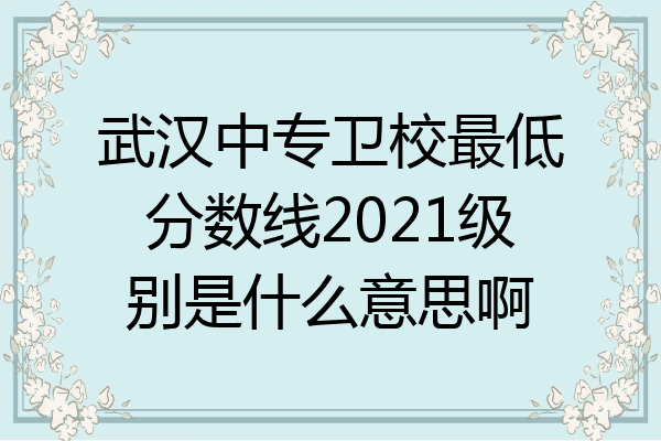武汉中专卫校最低分数线2021级别是什么意思啊