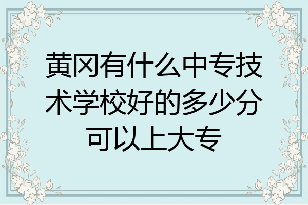 黄冈有什么中专技术学校好的多少分可以上大专