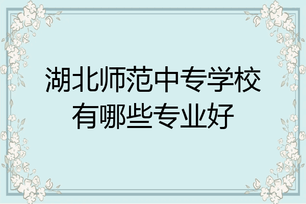 湖北师范中专学校有哪些专业好