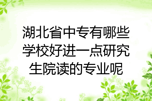 湖北省中专有哪些学校好进一点研究生院读的专业呢