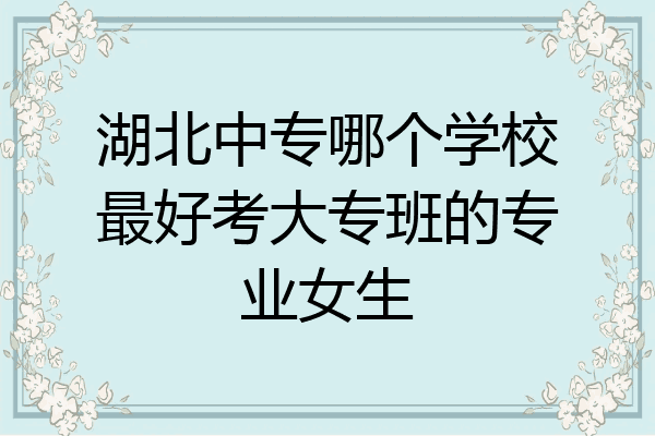 湖北中专哪个学校最好考大专班的专业女生
