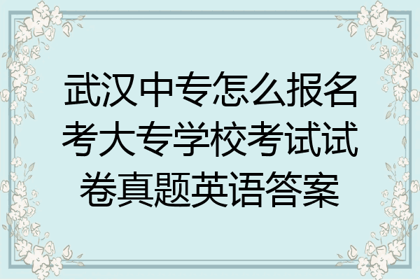武汉中专怎么报名考大专学校考试试卷真题英语答案