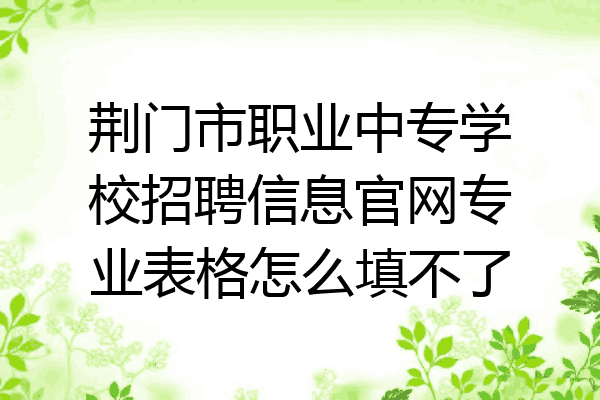 荆门市职业中专学校招聘信息官网专业表格怎么填不了