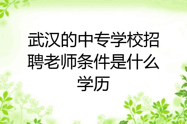 武汉的中专学校招聘老师条件是什么学历