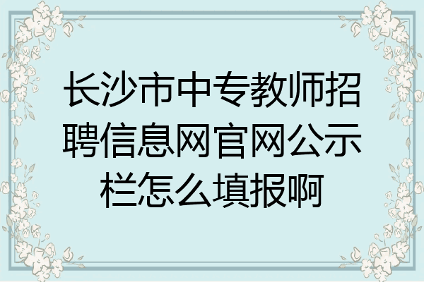 长沙市中专教师招聘信息网官网公示栏怎么填报啊