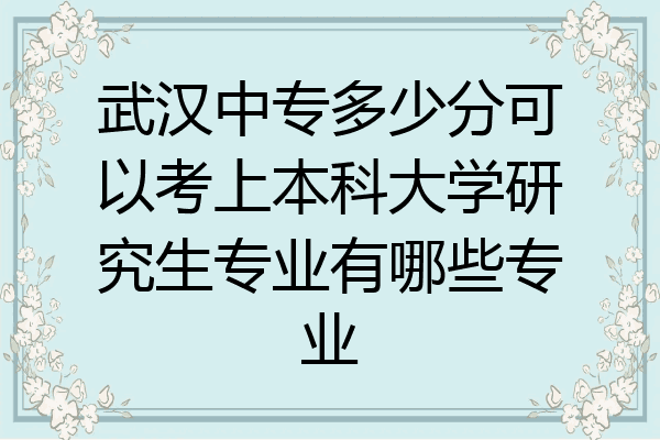 武汉中专多少分可以考上本科大学研究生专业有哪些专业