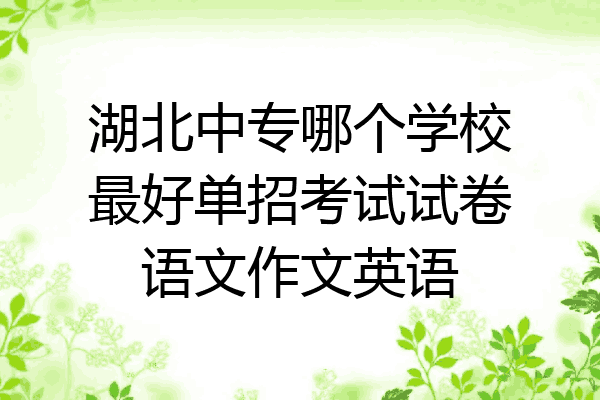 湖北中专哪个学校最好单招考试试卷语文作文英语