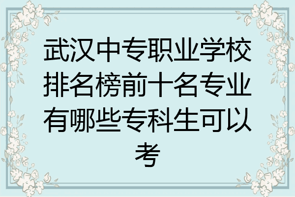 武汉中专职业学校排名榜前十名专业有哪些专科生可以考