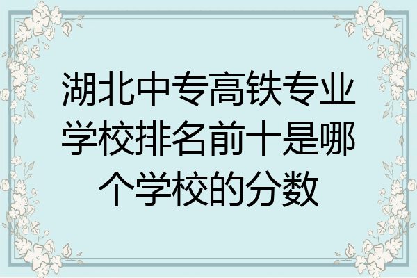 湖北中专高铁专业学校排名前十是哪个学校的分数