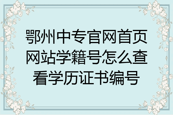 鄂州中专官网首页网站学籍号怎么查看学历证书编号