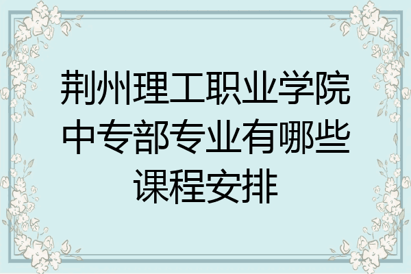 荆州理工职业学院中专部专业有哪些课程安排