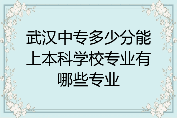 武汉中专多少分能上本科学校专业有哪些专业
