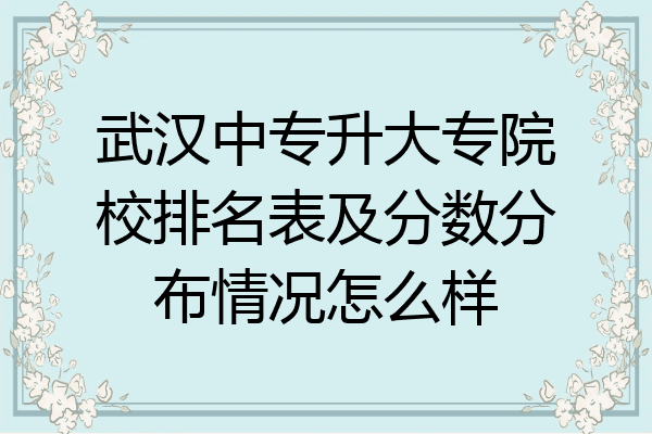 武汉中专升大专院校排名表及分数分布情况怎么样
