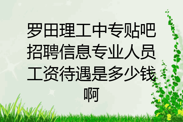 罗田理工中专贴吧招聘信息专业人员工资待遇是多少钱啊