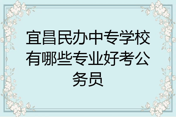 宜昌民办中专学校有哪些专业好考公务员