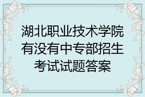 湖北职业技术学院有没有中专部招生考试试题答案