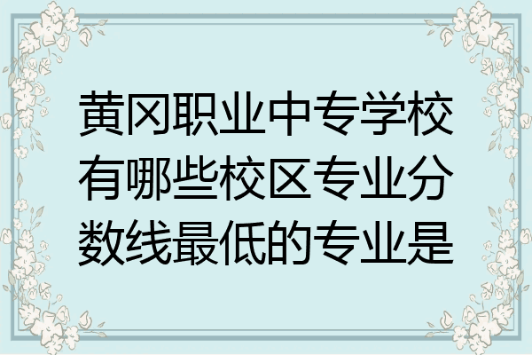 黄冈职业中专学校有哪些校区专业分数线最低的专业是