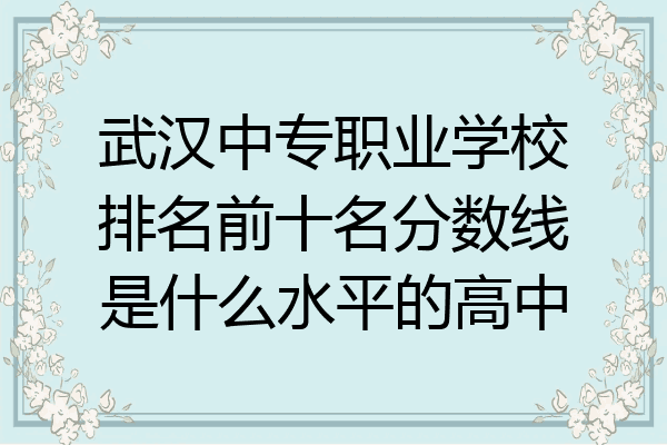 武汉中专职业学校排名前十名分数线是什么水平的高中