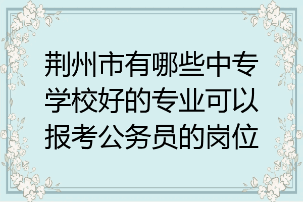 荆州市有哪些中专学校好的专业可以报考公务员的岗位