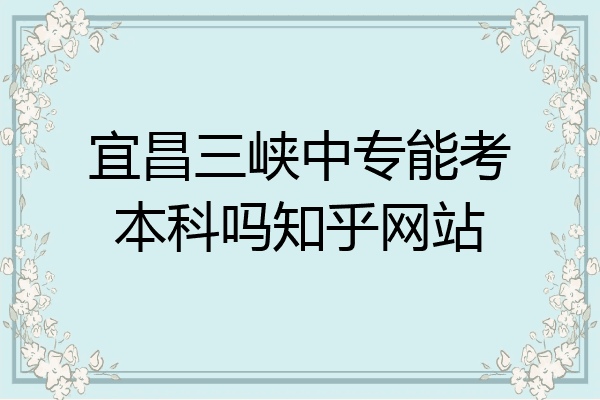 宜昌三峡中专能考本科吗知乎网站