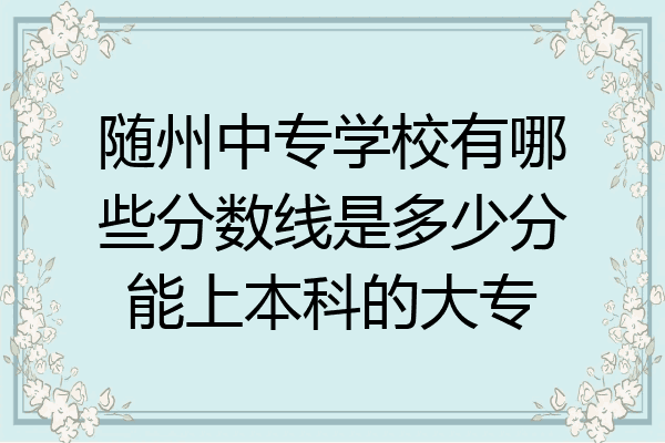 随州中专学校有哪些分数线是多少分能上本科的大专