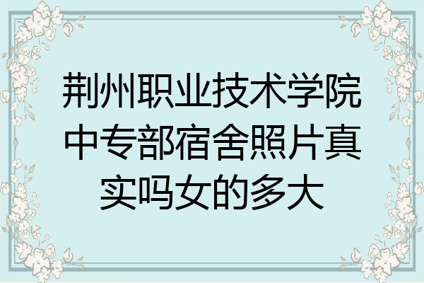 荆州职业技术学院中专部宿舍照片真实吗女的多大