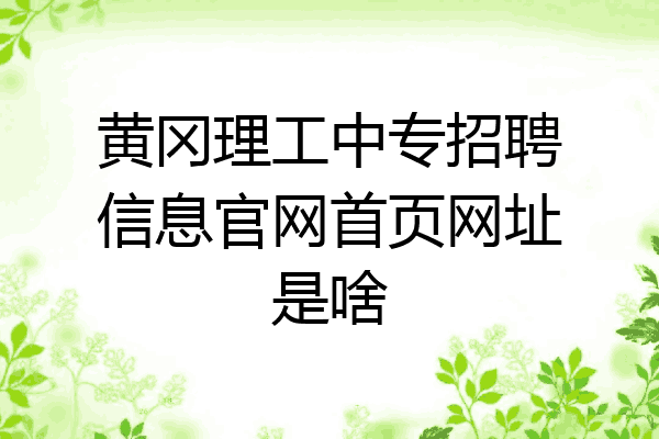 黄冈理工中专招聘信息官网首页网址是啥