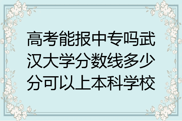 高考能报中专吗武汉大学分数线多少分可以上本科学校