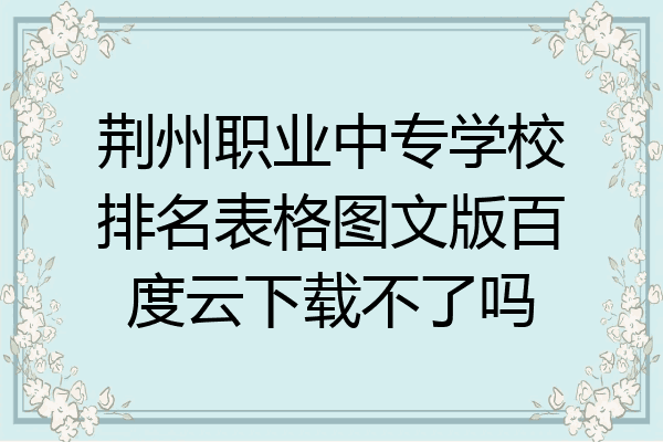 荆州职业中专学校排名表格图文版百度云下载不了吗