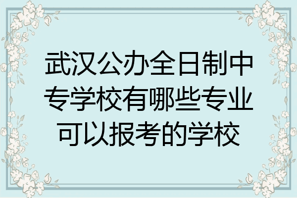 武汉公办全日制中专学校有哪些专业可以报考的学校