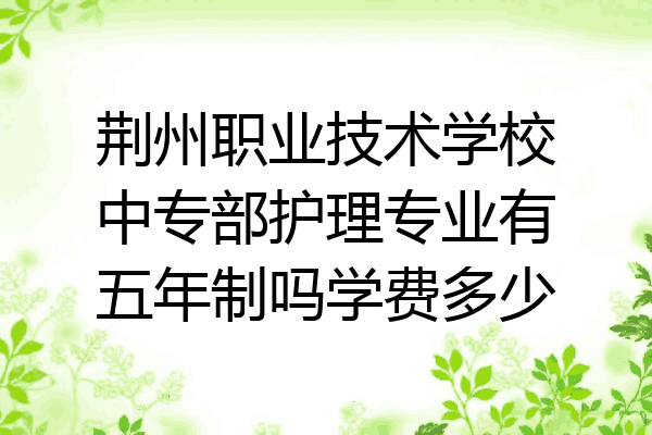 荆州职业技术学校中专部护理专业有五年制吗学费多少