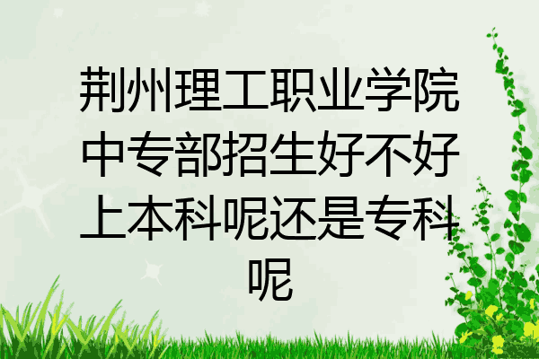 荆州理工职业学院中专部招生好不好上本科呢还是专科呢