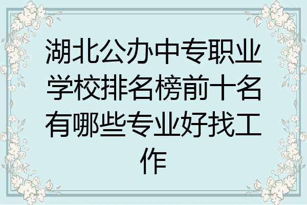 湖北公办中专职业学校排名榜前十名有哪些专业好找工作