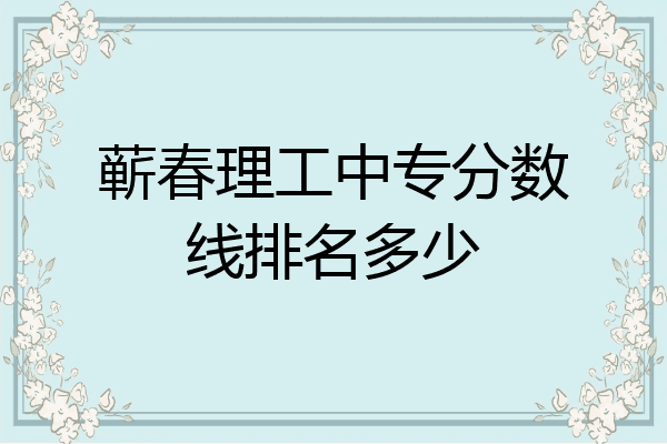蕲春理工中专分数线排名多少