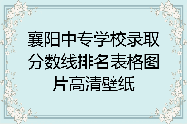 襄阳中专学校录取分数线排名表格图片高清壁纸