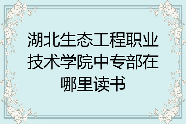 湖北生态工程职业技术学院中专部在哪里读书
