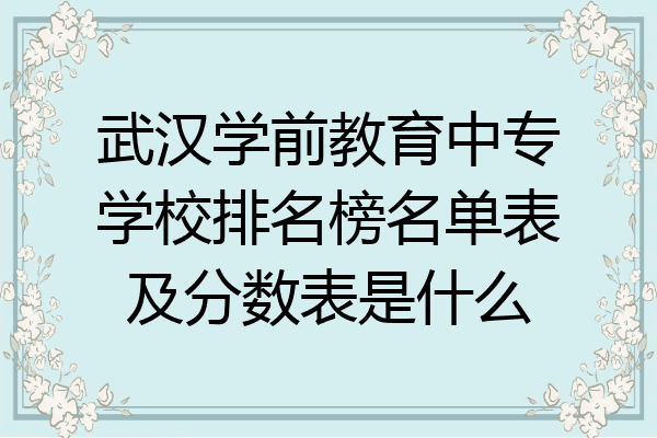 武汉学前教育中专学校排名榜名单表及分数表是什么