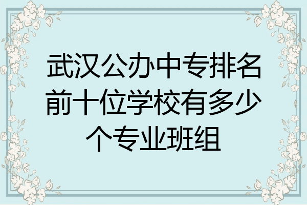 武汉公办中专排名前十位学校有多少个专业班组